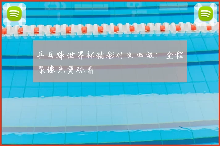 乒乓球世界杯精彩对决回放：全程录像免费观看