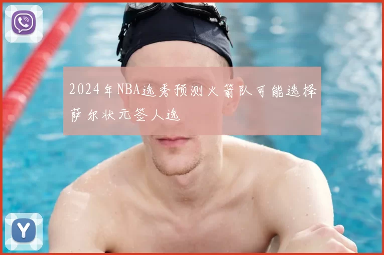 2024年NBA选秀预测火箭队可能选择萨尔状元签人选