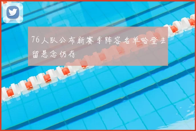 76人队公布新赛季阵容名单哈登去留悬念仍存