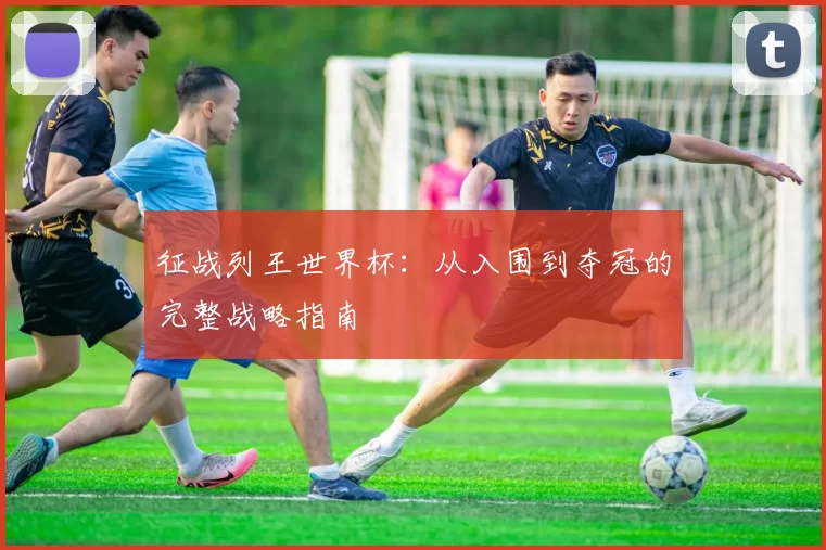 征战列王世界杯:从入围到夺冠的完整战略指南