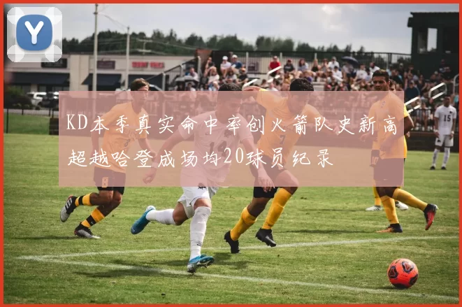 KD本季真实命中率创火箭队史新高超越哈登成场均20球员纪录