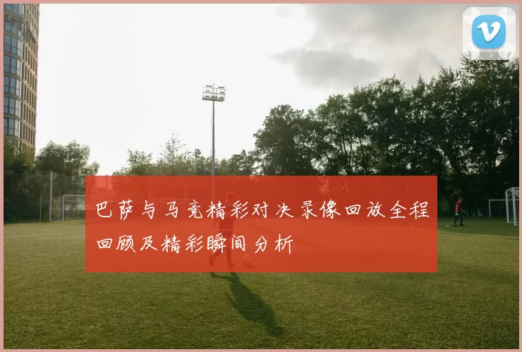 巴萨与马竞精彩对决录像回放全程回顾及精彩瞬间分析