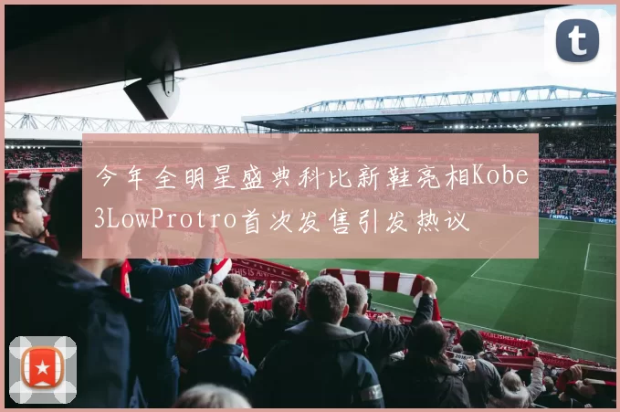 今年全明星盛典科比新鞋亮相Kobe3LowProtro首次发售引发热议