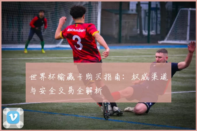 世界杯输赢卡购买指南:权威渠道与安全交易全解析
