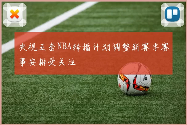 央视五套NBA转播计划调整新赛季赛事安排受关注