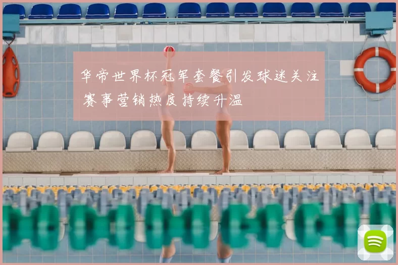 华帝世界杯冠军套餐引发球迷关注 赛事营销热度持续升温