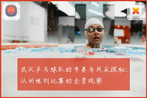 武汉乒乓球队的节奏与风采探秘:从训练到比赛的全景观察