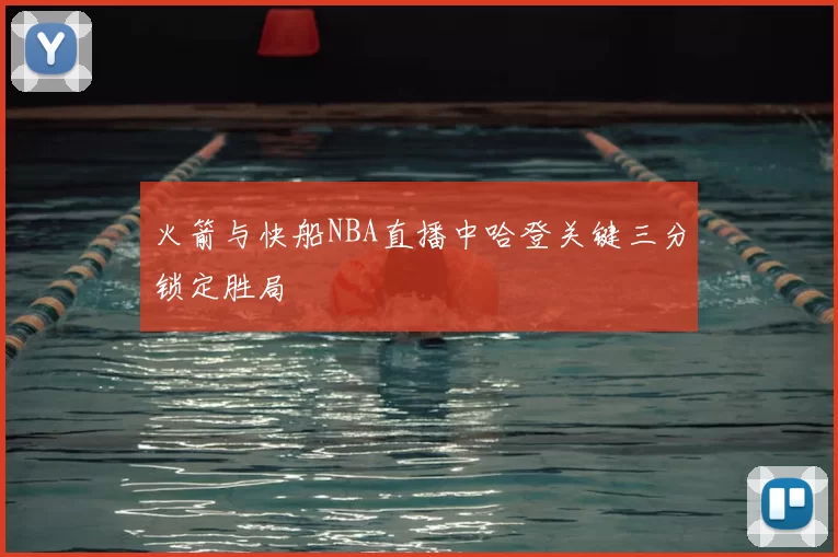 火箭与快船NBA直播中哈登关键三分锁定胜局