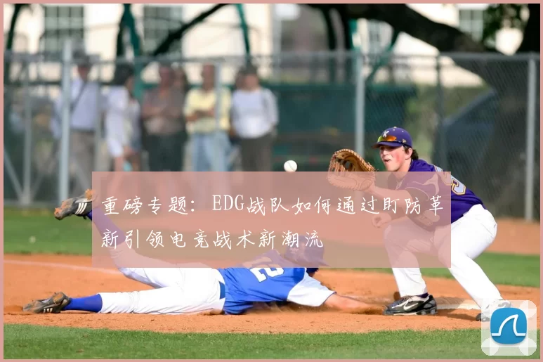 重磅专题：EDG战队如何通过盯防革新引领电竞战术新潮流