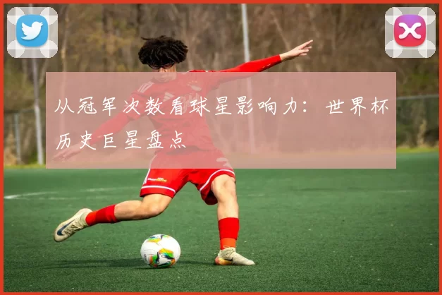 从冠军次数看球星影响力:世界杯历史巨星盘点