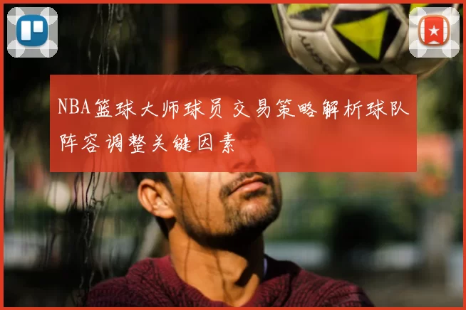 NBA篮球大师球员交易策略解析球队阵容调整关键因素