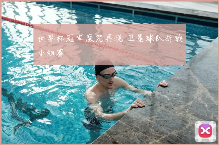 世界杯冠军魔咒再现 卫冕球队折戟小组赛