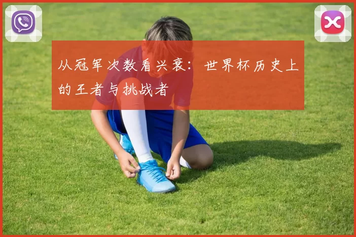 从冠军次数看兴衰:世界杯历史上的王者与挑战者