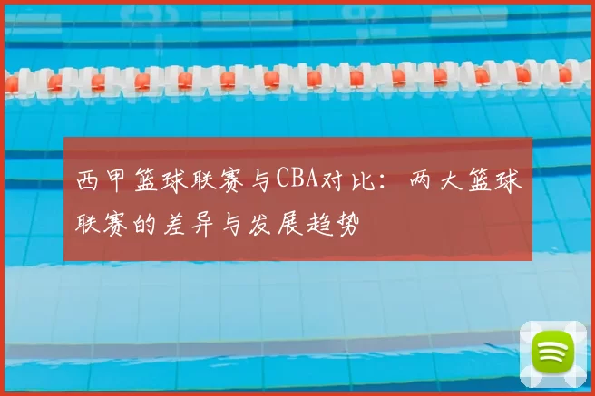 西甲篮球联赛与CBA对比:两大篮球联赛的差异与发展趋势