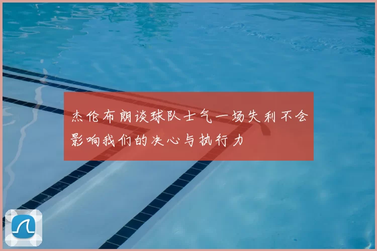 杰伦布朗谈球队士气一场失利不会影响我们的决心与执行力