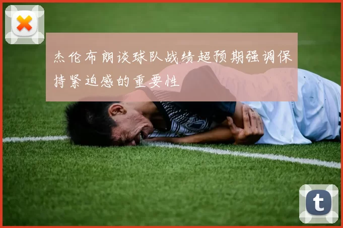 杰伦布朗谈球队战绩超预期强调保持紧迫感的重要性