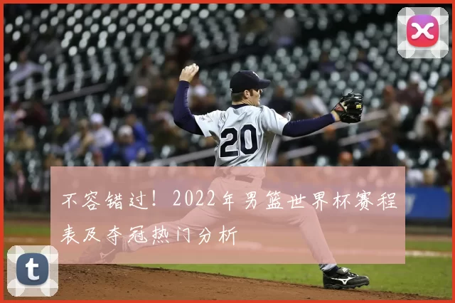 不容错过!2022年男篮世界杯赛程表及夺冠热门分析