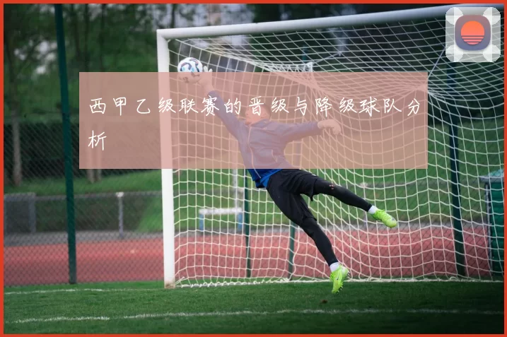 西甲乙级联赛的晋级与降级球队分析