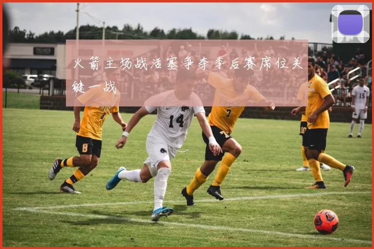 火箭主场战活塞争夺季后赛席位关键一战