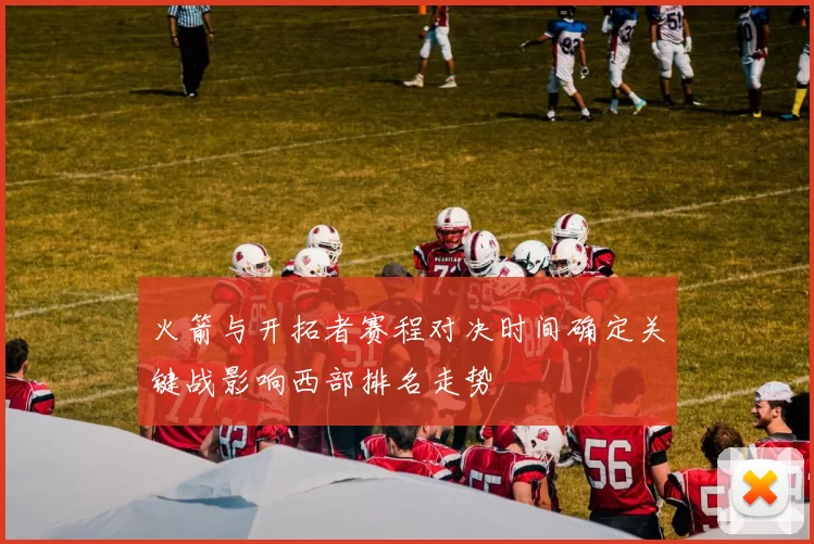 火箭与开拓者赛程对决时间确定关键战影响西部排名走势
