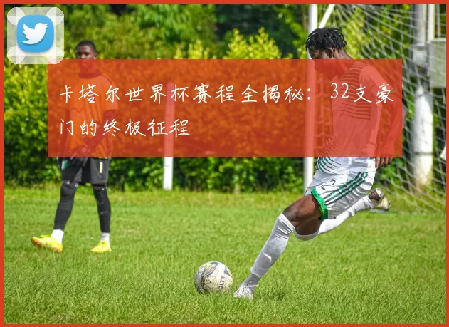 卡塔尔世界杯赛程全揭秘:32支豪门的终极征程
