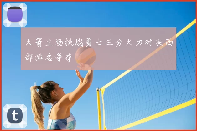 火箭主场挑战勇士三分火力对决西部排名争夺