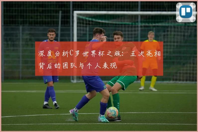 深度分析C罗世界杯之旅：五次亮相背后的团队与个人表现