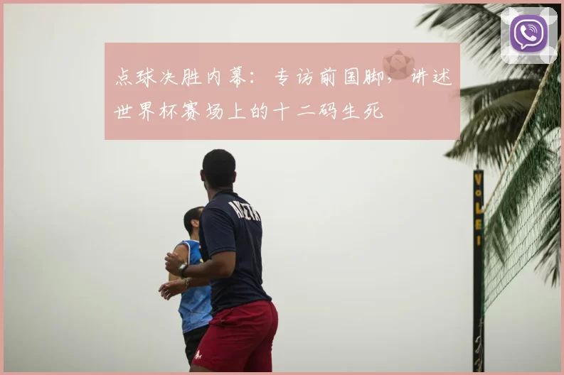 点球决胜内幕：专访前国脚，讲述世界杯赛场上的十二码生死