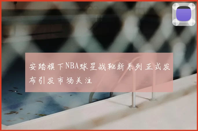 安踏旗下NBA球星战靴新系列正式发布引发市场关注