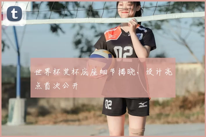 世界杯奖杯底座细节揭晓,设计亮点首次公开