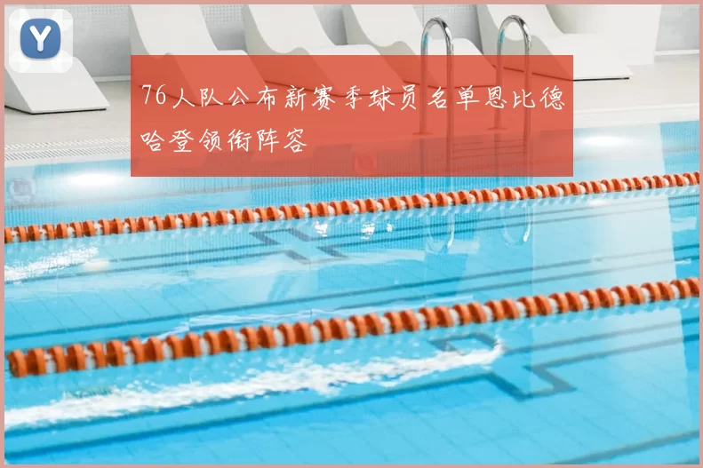 76人队公布新赛季球员名单恩比德哈登领衔阵容