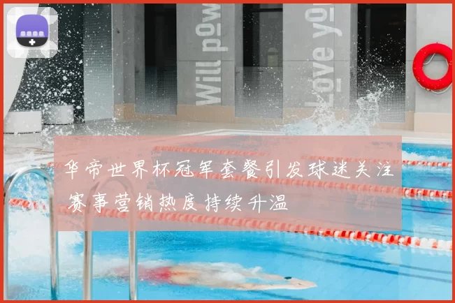 华帝世界杯冠军套餐引发球迷关注 赛事营销热度持续升温