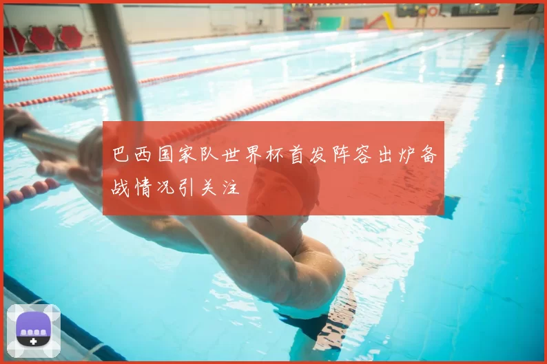 巴西国家队世界杯首发阵容出炉备战情况引关注