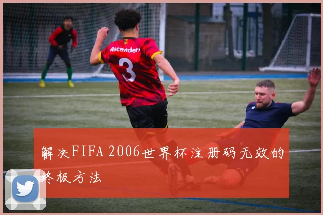 解决FIFA 2006世界杯注册码无效的终极方法