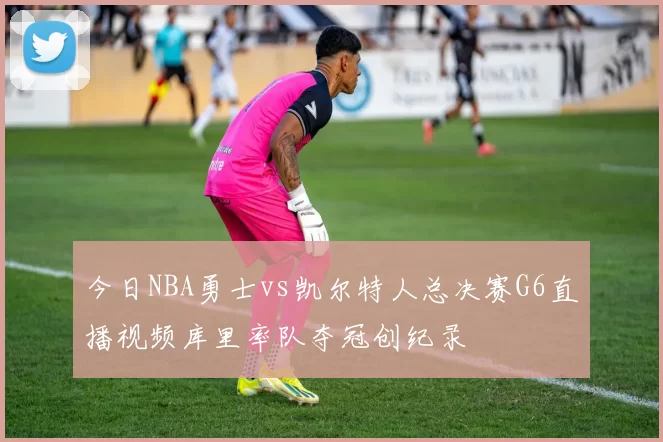 今日NBA勇士vs凯尔特人总决赛G6直播视频库里率队夺冠创纪录