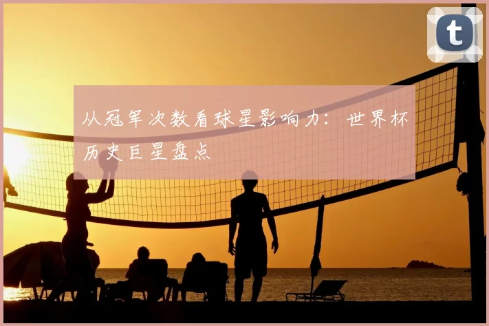 从冠军次数看球星影响力：世界杯历史巨星盘点