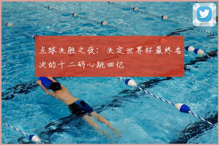 点球决胜之夜：决定世界杯最终名次的十二码心跳回忆
