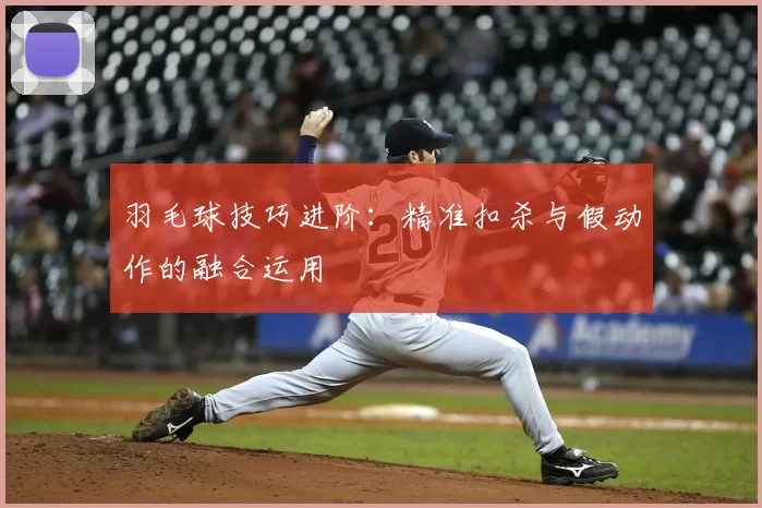 羽毛球技巧进阶：精准扣杀与假动作的融合运用