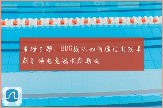 重磅专题:EDG战队如何通过盯防革新引领电竞战术新潮流