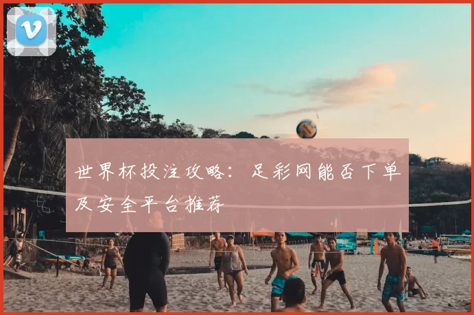 世界杯投注攻略:足彩网能否下单及安全平台推荐