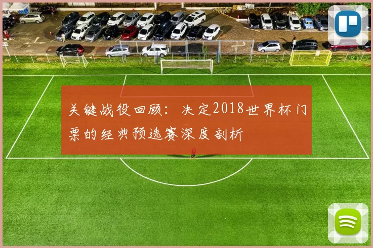 关键战役回顾:决定2018世界杯门票的经典预选赛深度剖析