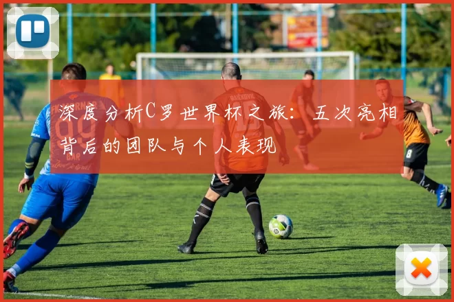 深度分析C罗世界杯之旅:五次亮相背后的团队与个人表现