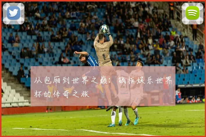从包厢到世界之巅:钱柜娱乐世界杯的传奇之旅