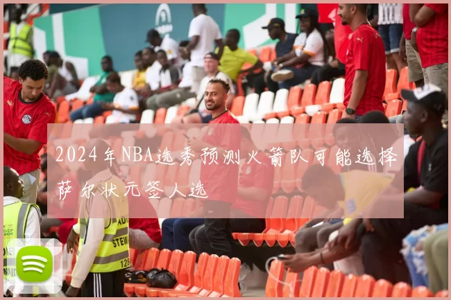 2024年NBA选秀预测火箭队可能选择萨尔状元签人选