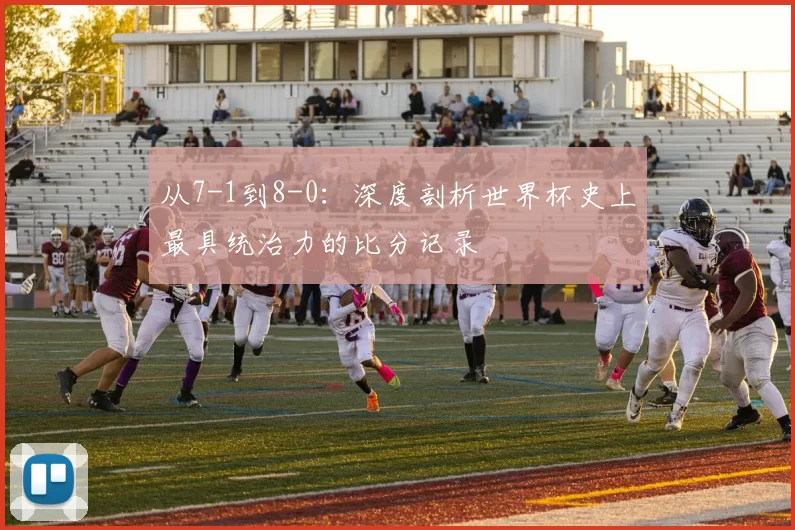 从7-1到8-0：深度剖析世界杯史上最具统治力的比分记录