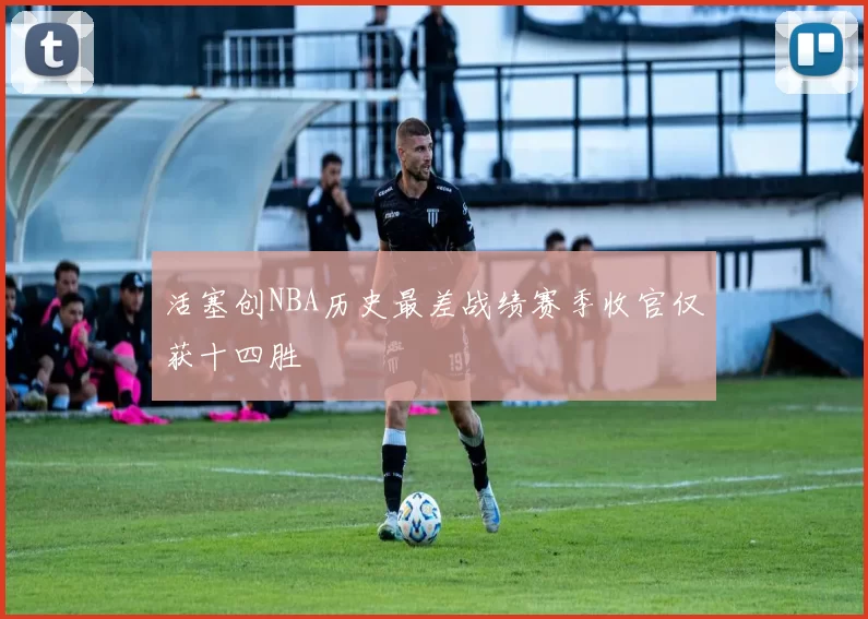 活塞创NBA历史最差战绩赛季收官仅获十四胜