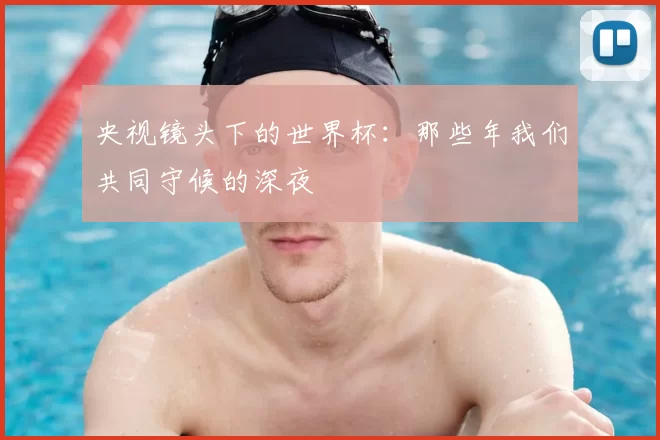 央视镜头下的世界杯：那些年我们共同守候的深夜