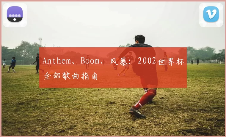 Anthem、Boom、风暴:2002世界杯全部歌曲指南