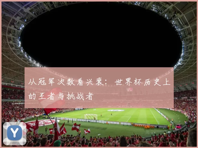 从冠军次数看兴衰：世界杯历史上的王者与挑战者
