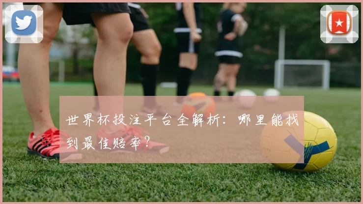 世界杯投注平台全解析:哪里能找到最佳赔率?